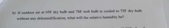 8) If outdoor air at 95F dry bulb and 78F web bulb is cooled to 75F dry bulb without any dehumidification, what will the rela