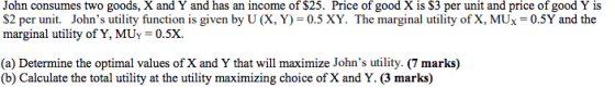 John consumes two goods, X and Y and has an income of $25. Price of good X is S3 per unit and price of good Y is $2 per unit.