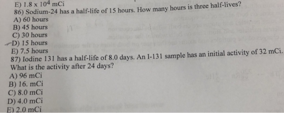 i. E) 1.8 x 104 mCi 86) Sodium-24 has a half-life of 15 hours. How many hours is three half-lives? A) 60 hours B) 45 hours C)