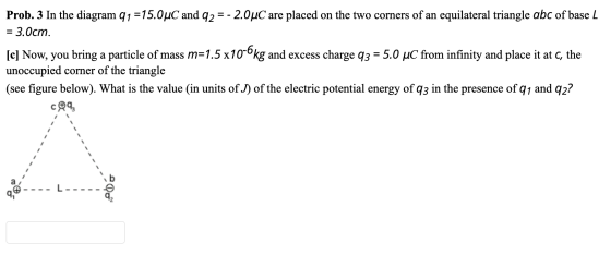 Prob. 3 In the diagram 91 =15.0°C and 92 = - 2.0uC are placed on the two corners of an equilateral triangle abc of base L = 3