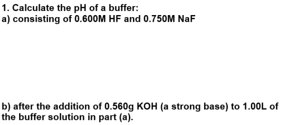 1. Calculate the pH of a buffer: a) consisting of 0.600M HF and 0.750M NaF b) after the addition of 0.560g KOH (a strong base