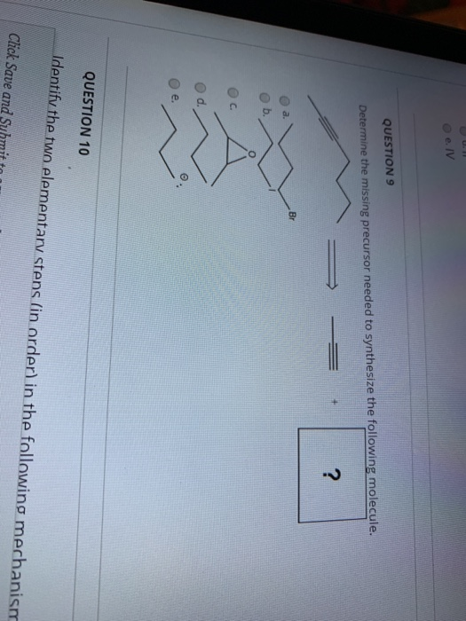 o e.N QUESTION 9 Determine the missing precursor needed to synthesize the following molecule. Od. e. QUESTION 10 Identify the