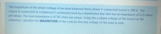 The magnitude of the phase voltage of an ideal balanced three-phase Y-connected source is 298 V. The source is connected to a