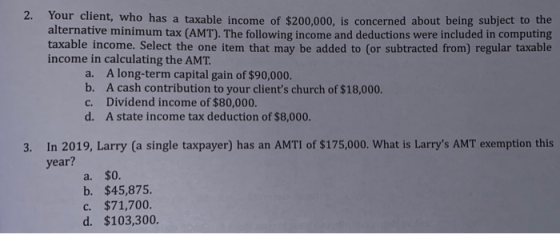 2. Your client, who has a taxable income of $200.000, is concerned about being subject to alternative minimum tax (AMT). The