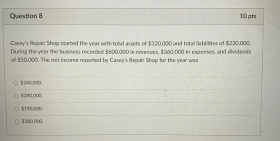 Question 8 10 pts Caseys Repair Shop started the year with total assets of $320,000 and total liabilities of $230,000. Durin