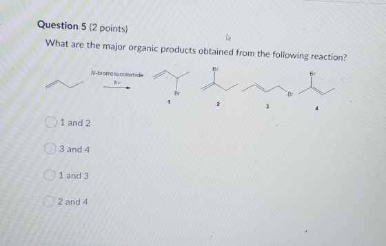 Question 5 (2 points) What are the major organic products obtained from the following reaction? Br N-bromosuccinimide hy Br O