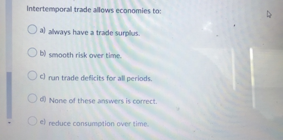 Intertemporal trade allows economies to: a) always have a trade surplus. b) smooth risk over time. c) run trade deficits for