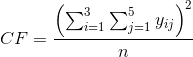CF=\frac{\left (\sum_{i=1}^{3} \sum_{j=1}^{5}y_{ij}\right )^2}{n}