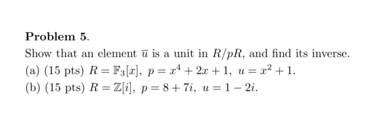 Problem 5. Show that an element ū is a unit in R/PR, and find its inverse. (a) (15 pts) R=F3 [C], p= x4 + 2x +1, u = x2 +1. (