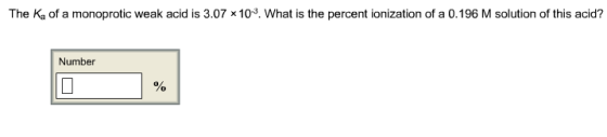 The Ka of a monoprotic weak acid is 3.07x103. W hat is the percent ionization of a 0.196 M solution of this acid? Number