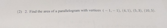 (2) 2. Find the area of a parallelogram with vertices (-1, -1), (4,1), (5,3), (10,5).