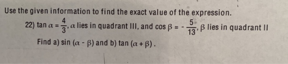 Use the given information to find the exact value of the expression. 4 5 22) tan a = , a lies in quadrant III, and cos B = -