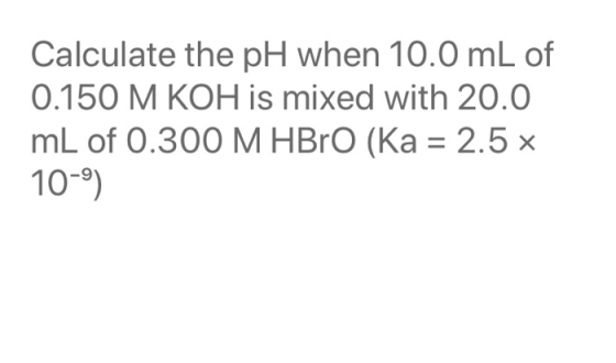 Calculate the pH when 10.0 mL of 0.150 M KOH is mixed with 20.0 mL of 0.300 M HBrO (Ka = 2.5 x 10-9)