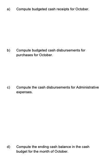 a) Compute budgeted cash receipts for October. b) Compute budgeted cash disbursements for purchases for October. Compute the