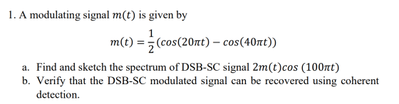 1. A modulating signal m(t) is given by m(t) = 5 (cos(20nt) – cos(40nt)) a. Find and sketch the spectrum of DSB-SC signal 2m(