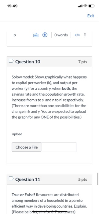 19:49 Exit p ta O words </> Question 10 7 pts Solow model: Show graphically what happens to capital per worker (k), and outpu