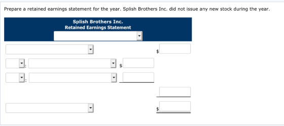 Prepare a retained earnings statement for the year. Splish Brothers Inc. did not issue any new stock during the year. Splish Brothers Inc. Retained Earnings Statement