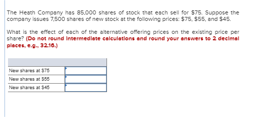 The Heath Company has 85.000 shares of stock that each sell for $75. Suppose the company issues 7.500 shares of new stock at