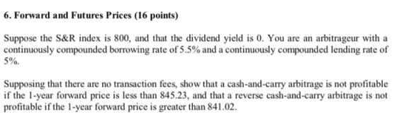 6. Forward and Futures Prices (16 points) Suppose the S&R index is 800, and that the dividend yield is 0. You are an arbitrag