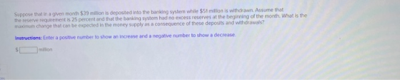 Suppose that in a given month $39 million is deposited into the banking system while $51 million is withdrawn. Assume that th