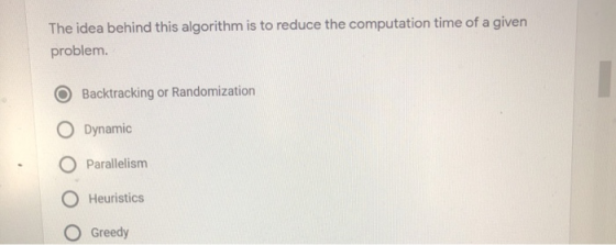 The idea behind this algorithm is to reduce the computation time of a given problem. Backtracking or Randomization O Dynamic