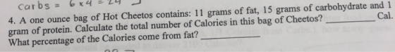 4. A one ounce bag of Hot Cheetos contains: 11 grams of fat, 15 grams of carbohydrate and 1 gram of protein. Calculate the to
