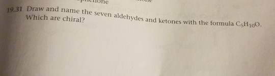 aue Pctione 19.31 Draw and name the seven aldehydes and ketones with the formula CsH100. Which are chiral?