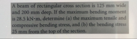 A beam of rectangular cross section is 125 mm wide and 200 mm deep. If the maximum bending moment is 28.5 kN.m, determine (a)