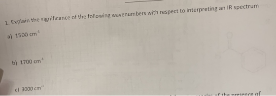 1. Explain the significance of the following wavenumbers with respect to interpreting an IR spectrum a) 1500 cm b) 1700 cm c)