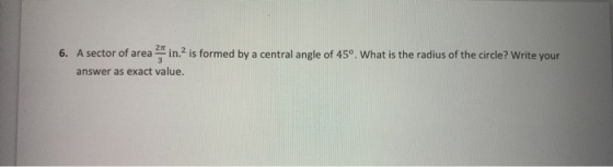 6. A sector of area in.2 is formed by a central angle of 45°. What is the radius of the circle? Write your answer as exact va