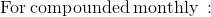 \mathrm{For\:compounded\:monthly\::}