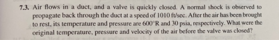 7.3. Air flows in a duct, and a valve is quickly closed. A normal shock is observed to propagate back through the duct at a s