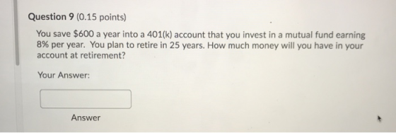 Question 9 (0.15 points) You save $600 a year into a 401(k) account that you invest in a mutual fund earning 8% per year. You