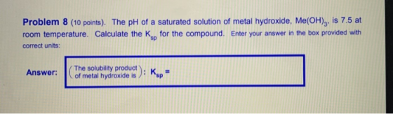 Problem 8 (10 points). The pH of a saturated solution of metal hydroxide, Me(OH),, is 7.5 at room temperature. Calculate the