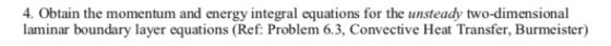 4. Obtain the momentum and energy integral equations for the unsteady two-dimensional laminar boundary layer equations (Ref: