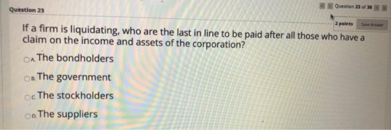 Question 23 of 38 Question 23 2 points Save Answer If a firm is liquidating, who are the last in line to be paid after all th