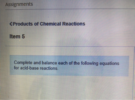 Assignments < Products of Chemical Reactions Item 5 Complete and balance each of the following equations for acid-base reacti