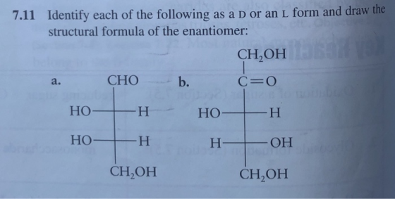 7.11 Identify each of the following as a D or an L form and draw the structural formula of the enantiomer: CH,OH a. CHO b. c=