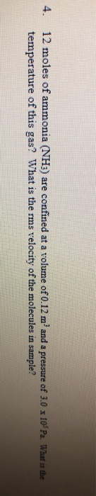 4. 12 moles of ammonia (NH3) are confined at a volume of 0.12 m and a pressure of 3.0 x 10 Pa. What is the temperature of th