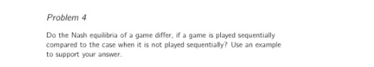 Problem 4 Do the Nash equilibria of a game differ, if a game is played sequentially compared to the case when it is not playe