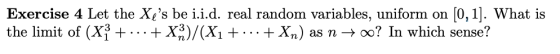 Exercise 4 Let the Xcs be i.i.d. real random variables, uniform on [0,1]. What is the limit of (X3 +..+ X3)/(X1 .+Xn) as n -