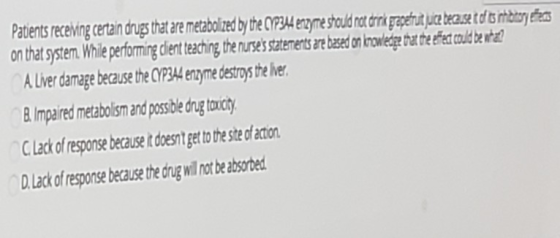Patients receiving certain drugs that are metabolized by the (19344 enzyme shoud not drrik grapefruit juice because to os cha