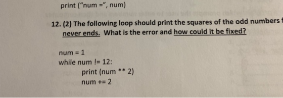 print (num=, num) 12. (2) The following loop should print the squares of the odd numbers never ends. What is the error and