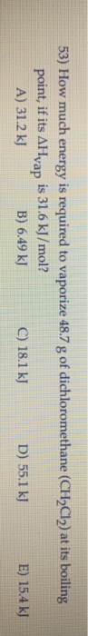 53) How much energy is required to vaporize 48.7 g of dichloromethane (CH2Cl2) at its boiling point, if its AHvap is 31.6 kJ/