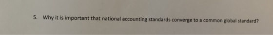 5. Why it is important that national accounting standards converge to a common global standard?
