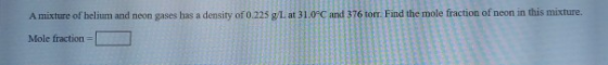 A mixture of helium and neon gases has a density of 0.225 g/L at 31.0°C and 376 torr Find the mole fraction of neon in this m