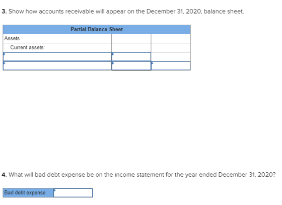 3. Show how accounts receivable will appear on the December 31, 2020, balance sheet. Partial Balance Sheet Assets Current ass
