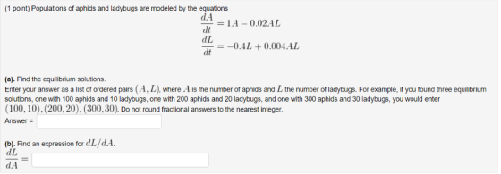 (1 point) Populations of aphids and ladybugs are modeled by the equations d.A 41 = 1.4-0.02.1 L dt dL dt -0.4L +0.004.AL (a).