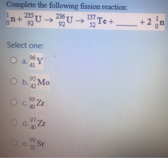 Complete the following fission reaction: n+ 235U - 236U – 133 Te+ + 2 да Select one: Оа. Ү o b. Mo o Od Z Оe. Sr