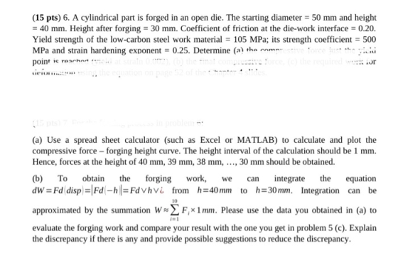 (15 pts) 6. A cylindrical part is forged in an open die. The starting diameter = 50 mm and height = 40 mm. Height after forgi